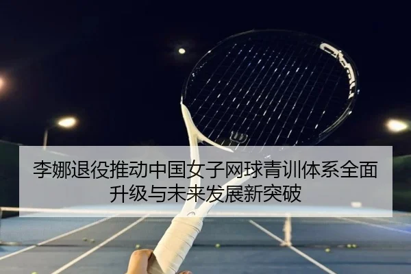 李娜退役推动中国女子网球青训体系全面升级与未来发展新突破