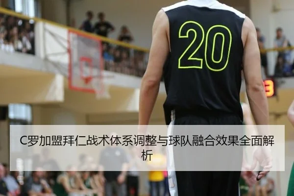 C罗加盟拜仁战术体系调整与球队融合效果全面解析