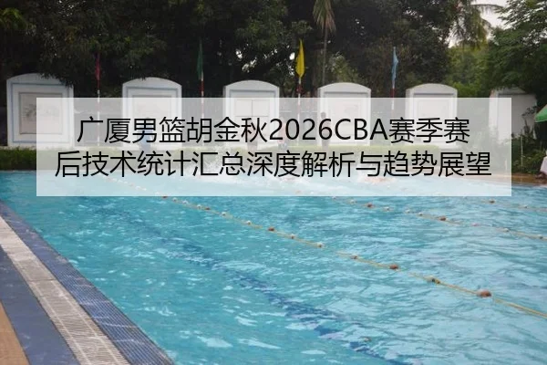 广厦男篮胡金秋2026CBA赛季赛后技术统计汇总深度解析与趋势展望