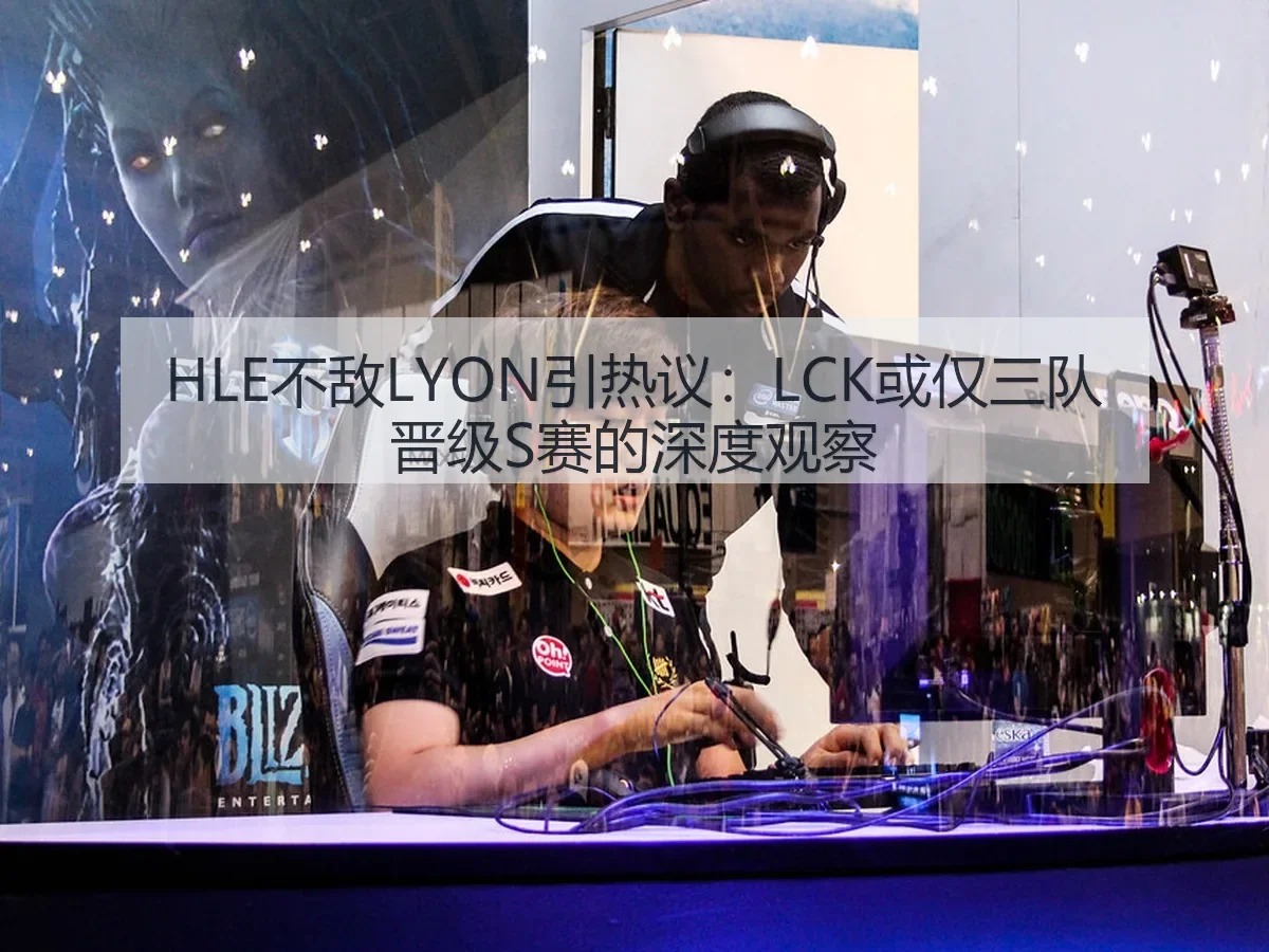 HLE不敌LYON引热议：LCK或仅三队晋级S赛的深度观察