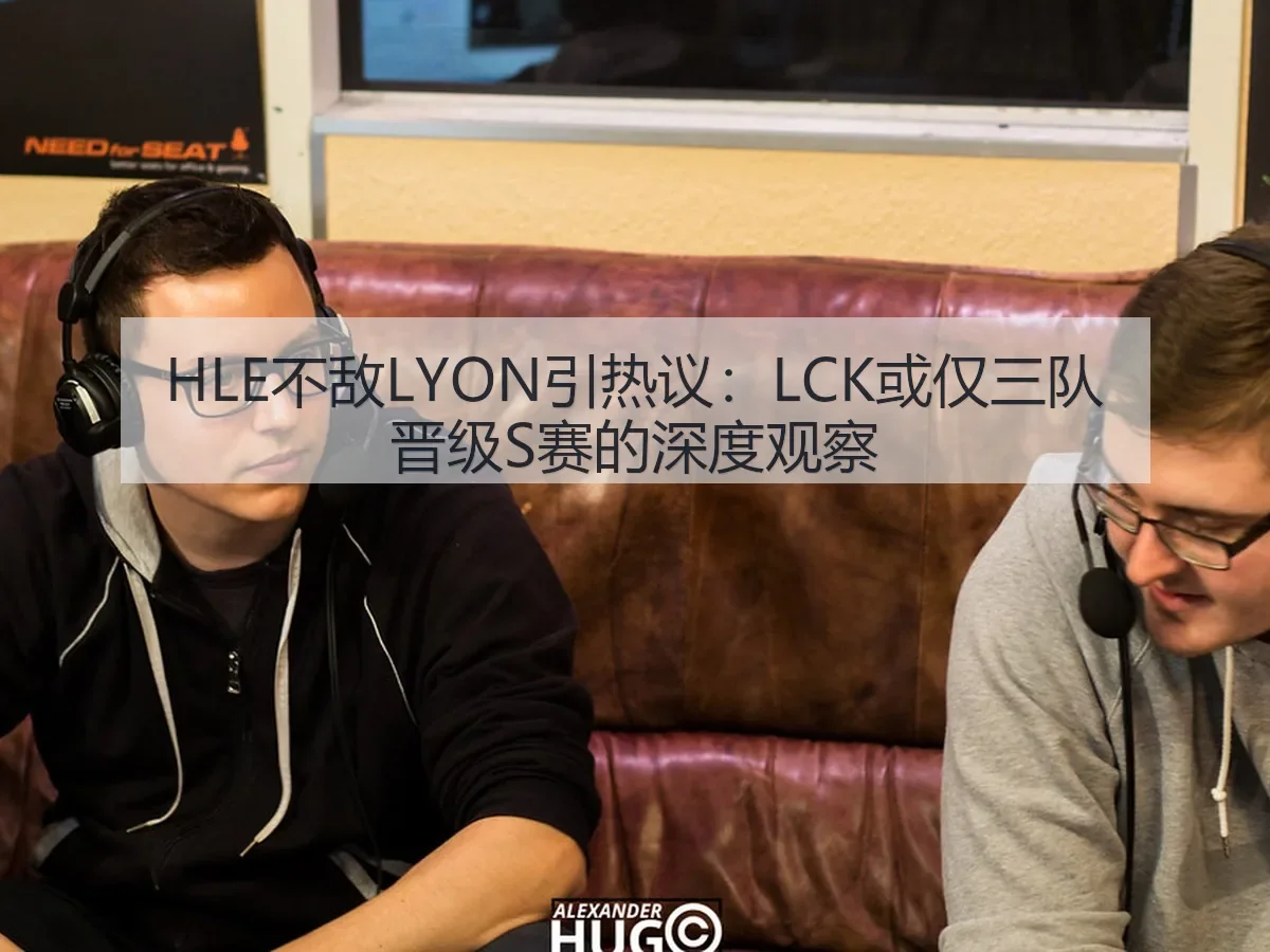 HLE不敌LYON引热议:LCK或仅三队晋级S赛的深度观察